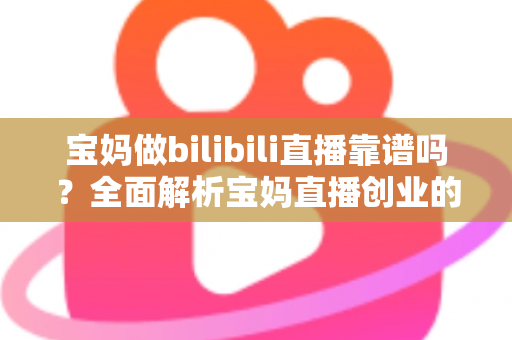 宝妈做bilibili直播靠谱吗?全面解析宝妈直播创业的真实收益、门槛与避坑指南 宝妈做bilibili直播靠谱吗?全面解析宝妈直播创业的真实收益、门槛与避坑指南