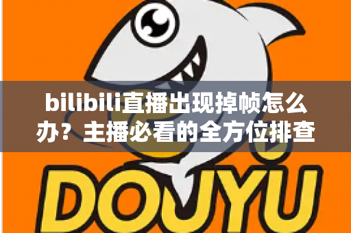 bilibili直播出现掉帧怎么办？主播必看的全方位排查与优化指南