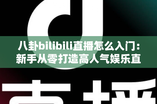 八卦bilibili直播怎么入门：新手从零打造高人气娱乐直播间的完整指南