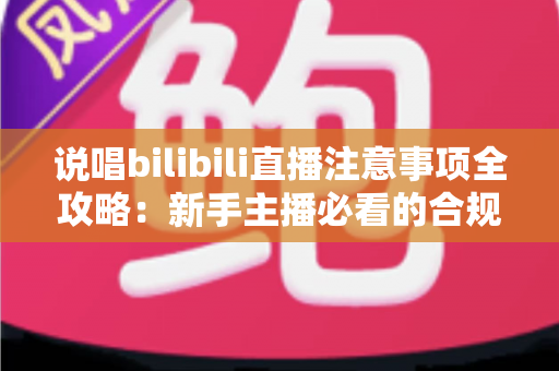 说唱bilibili直播注意事项全攻略：新手主播必看的合规开播与涨粉指南