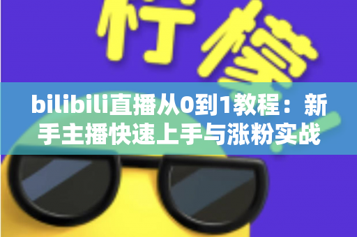 bilibili直播从0到1教程:新手主播快速上手与涨粉实战完全指南 bilibili直播从0到1教程:新手主播快速上手与涨粉实战完全指南
