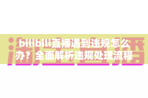 bilibili直播遇到违规怎么办？全面解析违规处理流程与预防指南，助你轻松应对直播危机