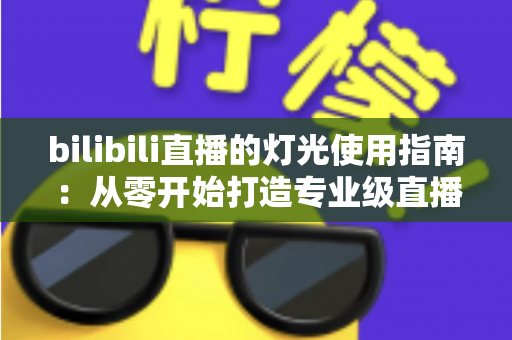 bilibili直播的灯光使用指南:从零开始打造专业级直播间光效的完整攻略 bilibili直播的灯光使用指南:从零开始打造专业级直播间光效的完整攻略