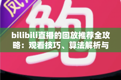 bilibili直播的回放推荐全攻略:观看技巧、算法解析与创作优化一站式指南 bilibili直播的回放推荐全攻略:观看技巧、算法解析与创作优化一站式指南