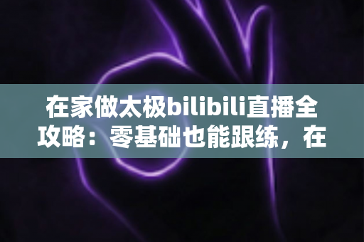 在家做太极bilibili直播全攻略:零基础也能跟练,在家练出健康好体态 在家做太极bilibili直播全攻略:零基础也能跟练,在家练出健康好体态
