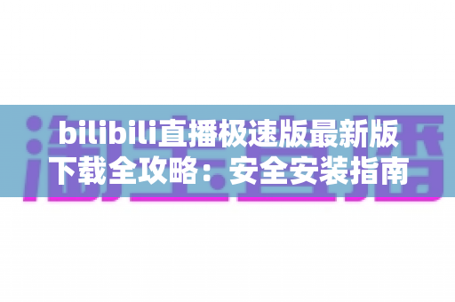 bilibili直播极速版最新版下载全攻略：安全安装指南、核心功能与常见问题一站式解析