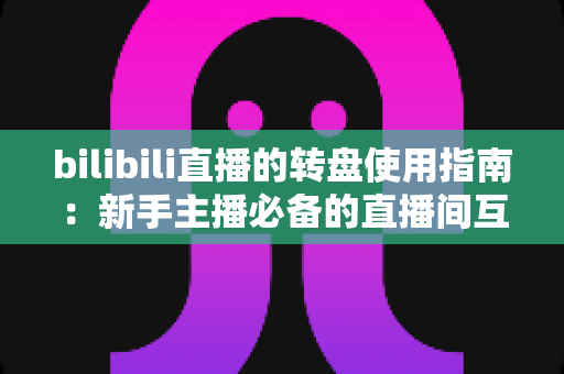 bilibili直播的转盘使用指南:新手主播必备的直播间互动抽奖全攻略 bilibili直播的转盘使用指南:新手主播必备的直播间互动抽奖全攻略