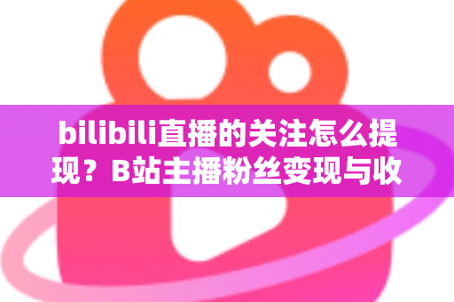 bilibili直播的关注怎么提现？B站主播粉丝变现与收益提现全流程指南