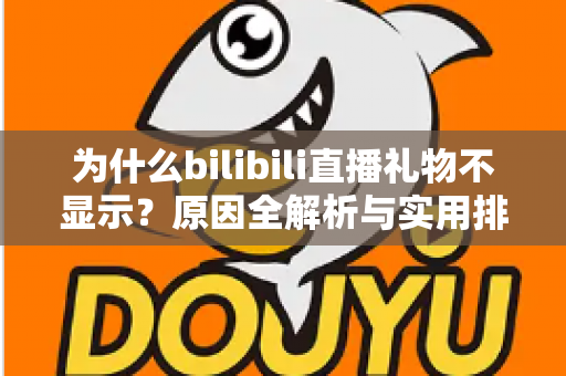 为什么bilibili直播礼物不显示?原因全解析与实用排查方案一网打尽 为什么bilibili直播礼物不显示?原因全解析与实用排查方案一网打尽