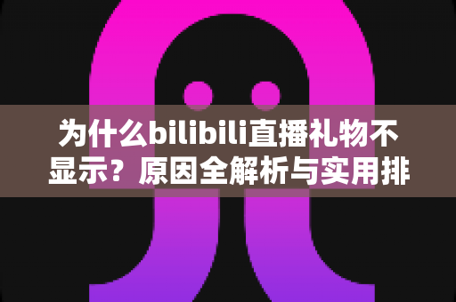 为什么bilibili直播礼物不显示?原因全解析与实用排查方案一网打尽 为什么bilibili直播礼物不显示?原因全解析与实用排查方案一网打尽