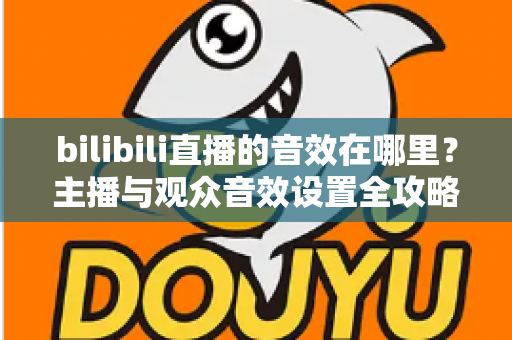 bilibili直播的音效在哪里？主播与观众音效设置全攻略，一文学会！