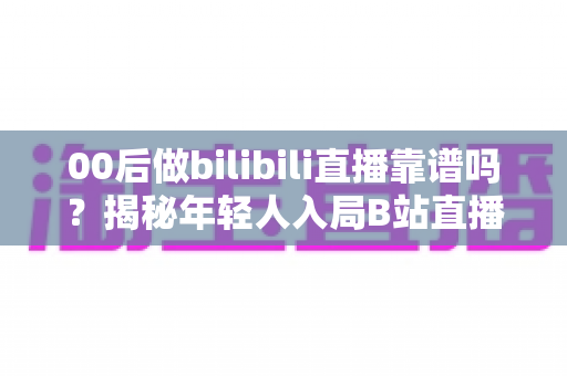 00后做bilibili直播靠谱吗?揭秘年轻人入局B站直播的真实机遇、挑战与变现指南 00后做bilibili直播靠谱吗?揭秘年轻人入局B站直播的真实机遇、挑战与变现指南