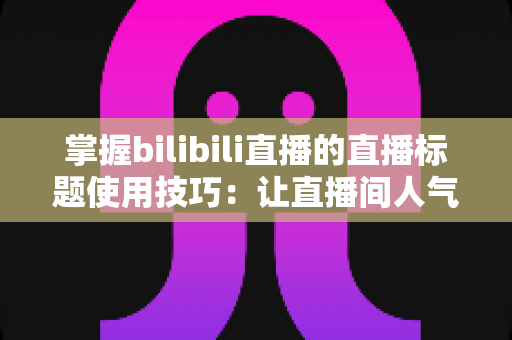 掌握bilibili直播的直播标题使用技巧:让直播间人气翻倍的实战指南 掌握bilibili直播的直播标题使用技巧:让直播间人气翻倍的实战指南