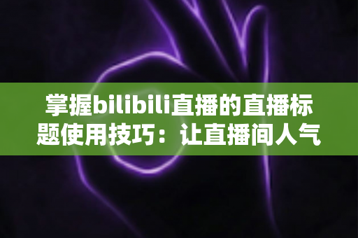 掌握bilibili直播的直播标题使用技巧：让直播间人气翻倍的实战指南