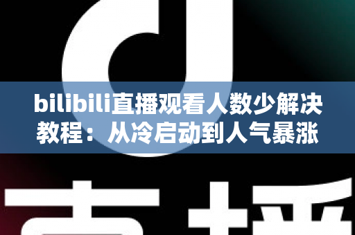 bilibili直播观看人数少解决教程：从冷启动到人气暴涨的完整实战指南