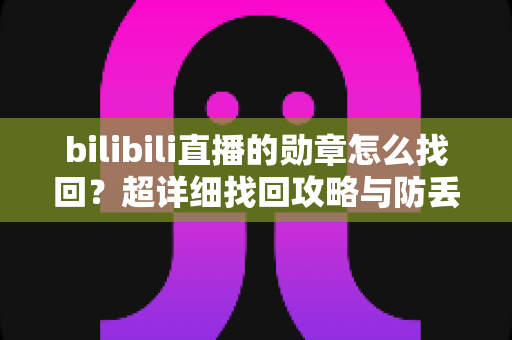 bilibili直播的勋章怎么找回?超详细找回攻略与防丢失全指南 bilibili直播的勋章怎么找回?超详细找回攻略与防丢失全指南