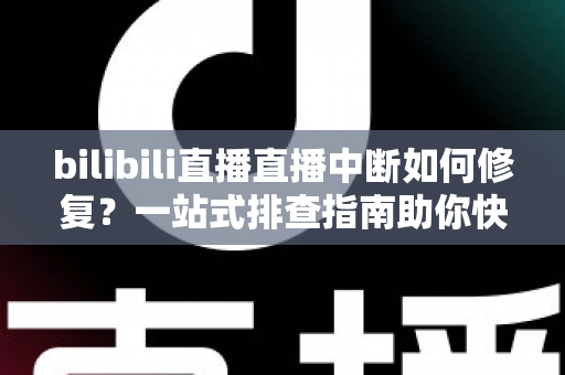 bilibili直播直播中断如何修复?一站式排查指南助你快速恢复稳定开播 bilibili直播直播中断如何修复?一站式排查指南助你快速恢复稳定开播