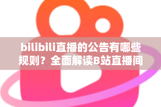 bilibili直播的公告有哪些规则？全面解读B站直播间公告发布规范与避坑指南