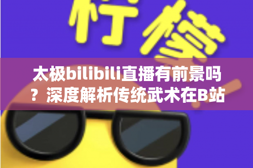 太极bilibili直播有前景吗?深度解析传统武术在B站的直播机遇、挑战与变现潜力 太极bilibili直播有前景吗?深度解析传统武术在B站的直播机遇、挑战与变现潜力