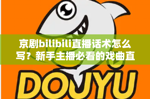 京剧bilibili直播话术怎么写?新手主播必看的戏曲直播间话术全攻略 京剧bilibili直播话术怎么写?新手主播必看的戏曲直播间话术全攻略