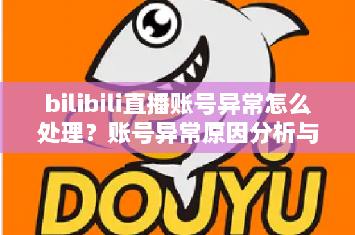 bilibili直播账号异常怎么处理?账号异常原因分析与全面解决方案指南 bilibili直播账号异常怎么处理?账号异常原因分析与全面解决方案指南