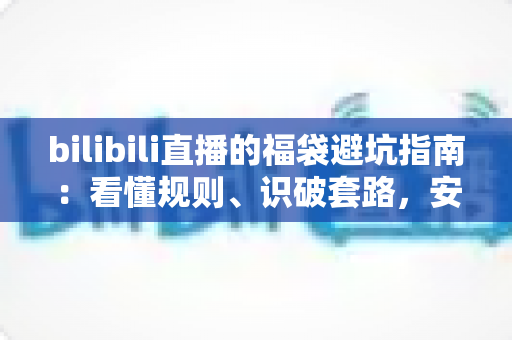 bilibili直播的福袋避坑指南:看懂规则、识破套路,安全薅到真福利 bilibili直播的福袋避坑指南:看懂规则、识破套路,安全薅到真福利