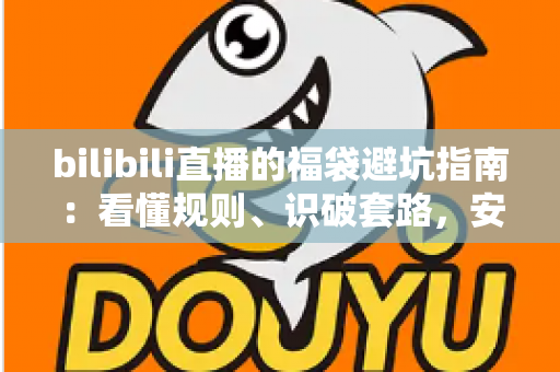 bilibili直播的福袋避坑指南：看懂规则、识破套路，安全薅到真福利