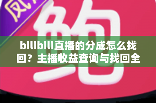 bilibili直播的分成怎么找回?主播收益查询与找回全流程实用指南 bilibili直播的分成怎么找回?主播收益查询与找回全流程实用指南