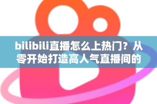 bilibili直播怎么上热门?从零开始打造高人气直播间的完整实战指南 bilibili直播怎么上热门?从零开始打造高人气直播间的完整实战指南