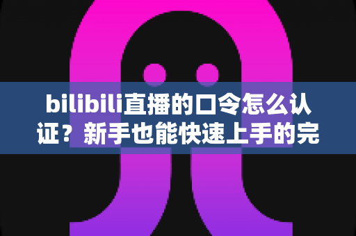 bilibili直播的口令怎么认证？新手也能快速上手的完整操作指南