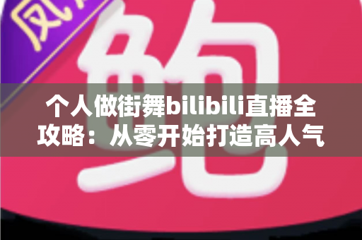 个人做街舞bilibili直播全攻略：从零开始打造高人气街舞直播间的完整指南