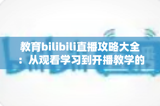 教育bilibili直播攻略大全：从观看学习到开播教学的全方位指南
