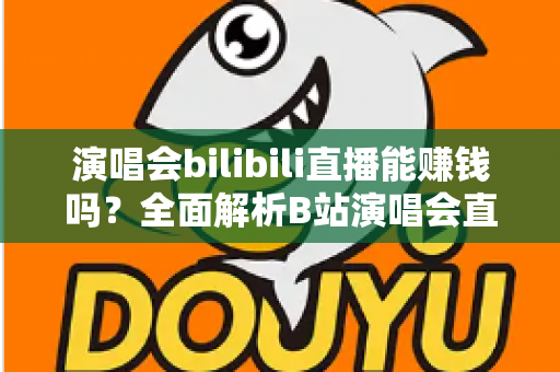 演唱会bilibili直播能赚钱吗？全面解析B站演唱会直播的盈利模式与变现实战指南