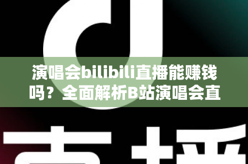 演唱会bilibili直播能赚钱吗？全面解析B站演唱会直播的盈利模式与变现实战指南