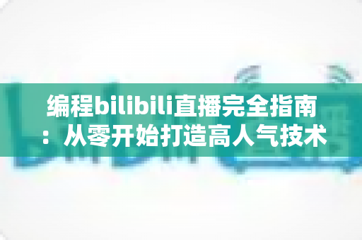 编程bilibili直播完全指南：从零开始打造高人气技术直播间的实战秘诀