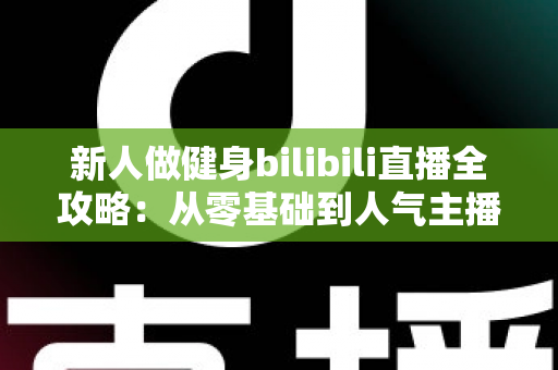新人做健身bilibili直播全攻略：从零基础到人气主播的实战指南