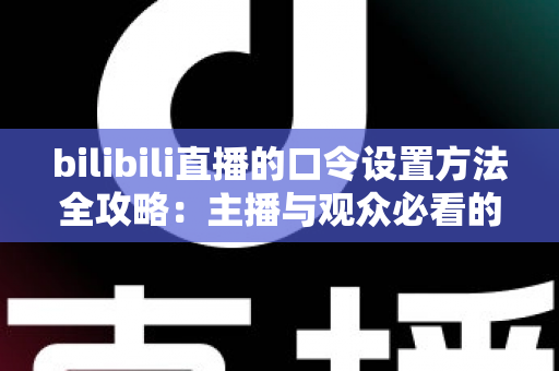 bilibili直播的口令设置方法全攻略：主播与观众必看的新手指南