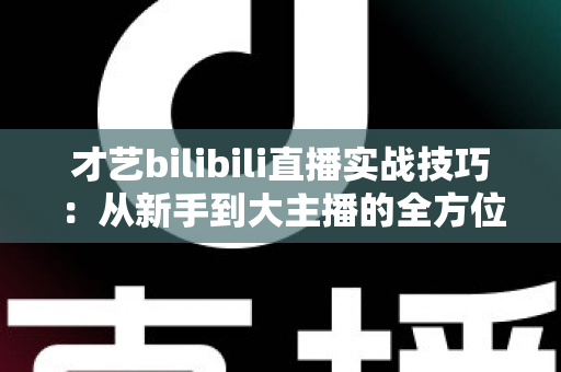 才艺bilibili直播实战技巧:从新手到大主播的全方位进阶指南 才艺bilibili直播实战技巧:从新手到大主播的全方位进阶指南