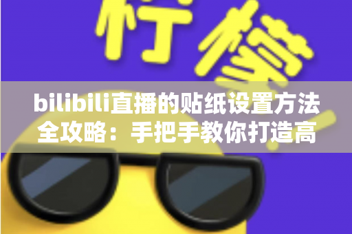 bilibili直播的贴纸设置方法全攻略:手把手教你打造高互动个性直播间 bilibili直播的贴纸设置方法全攻略:手把手教你打造高互动个性直播间