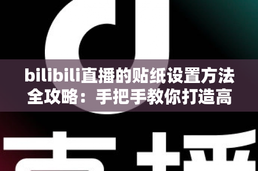 bilibili直播的贴纸设置方法全攻略：手把手教你打造高互动个性直播间