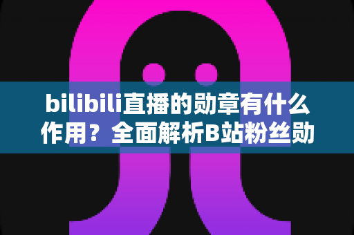 bilibili直播的勋章有什么作用?全面解析B站粉丝勋章的功能、获取方法与升级攻略 bilibili直播的勋章有什么作用?全面解析B站粉丝勋章的功能、获取方法与升级攻略