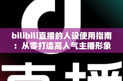 bilibili直播的人设使用指南：从零打造高人气主播形象的完整攻略