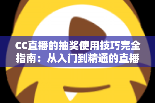 CC直播的抽奖使用技巧完全指南:从入门到精通的直播间互动涨粉秘籍 CC直播的抽奖使用技巧完全指南:从入门到精通的直播间互动涨粉秘籍