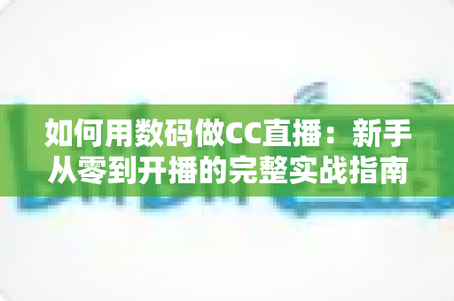 如何用数码做CC直播:新手从零到开播的完整实战指南 如何用数码做CC直播:新手从零到开播的完整实战指南