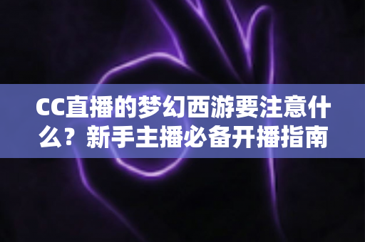 CC直播的梦幻西游要注意什么？新手主播必备开播指南与避坑全攻略