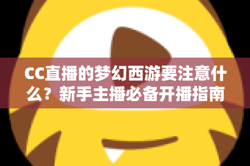 CC直播的梦幻西游要注意什么？新手主播必备开播指南与避坑全攻略