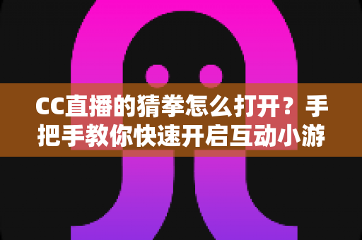 CC直播的猜拳怎么打开?手把手教你快速开启互动小游戏的完整指南 CC直播的猜拳怎么打开?手把手教你快速开启互动小游戏的完整指南
