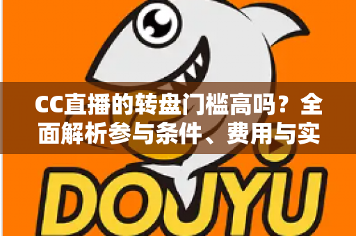 CC直播的转盘门槛高吗?全面解析参与条件、费用与实用攻略 CC直播的转盘门槛高吗?全面解析参与条件、费用与实用攻略