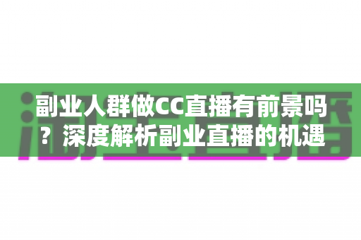 副业人群做CC直播有前景吗?深度解析副业直播的机遇、挑战与实用策略 副业人群做CC直播有前景吗?深度解析副业直播的机遇、挑战与实用策略