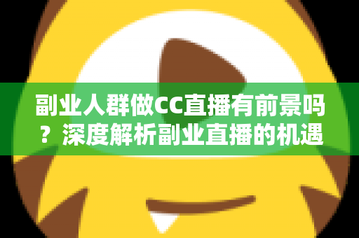 副业人群做CC直播有前景吗?深度解析副业直播的机遇、挑战与实用策略 副业人群做CC直播有前景吗?深度解析副业直播的机遇、挑战与实用策略